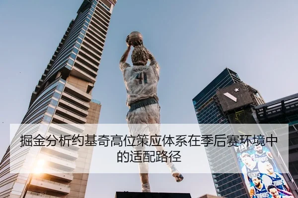 掘金分析约基奇高位策应体系在季后赛环境中的适配路径