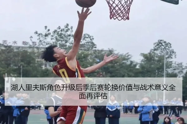 湖人里夫斯角色升级后季后赛轮换价值与战术意义全面再评估