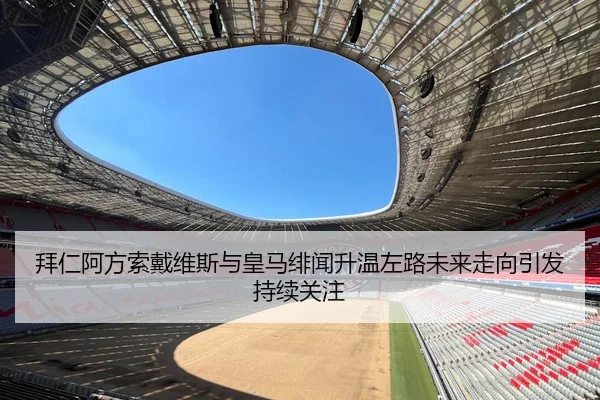 拜仁阿方索戴维斯与皇马绯闻升温左路未来走向引发持续关注
