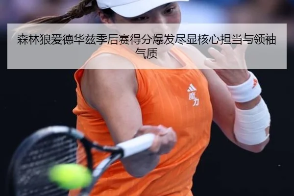 森林狼爱德华兹季后赛得分爆发尽显核心担当与领袖气质