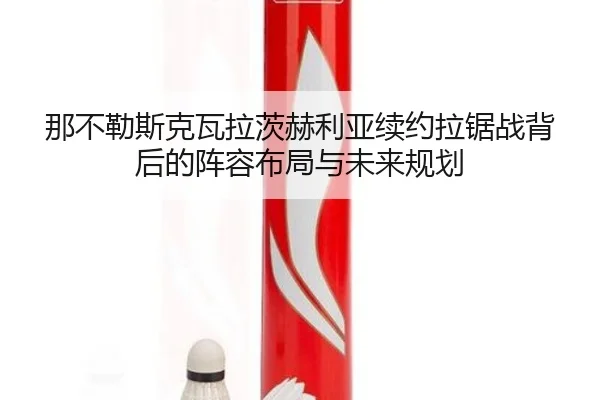 那不勒斯克瓦拉茨赫利亚续约拉锯战背后的阵容布局与未来规划