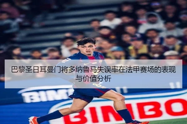 巴黎圣日耳曼门将多纳鲁马失误率在法甲赛场的表现与价值分析